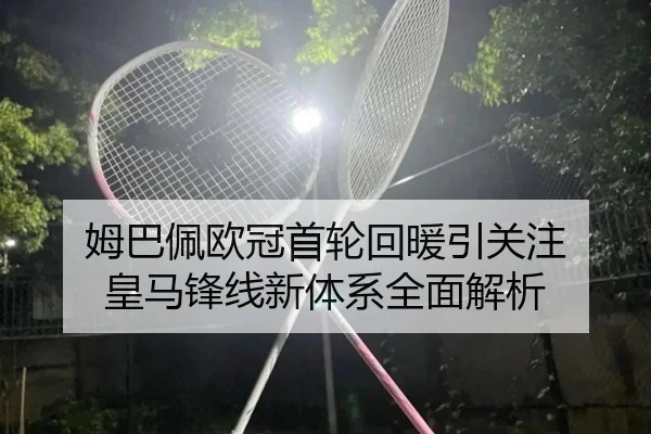 姆巴佩欧冠首轮回暖引关注 皇马锋线新体系全面解析
