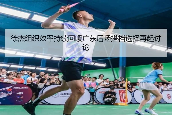 徐杰组织效率持续回暖广东后场搭档选择再起讨论