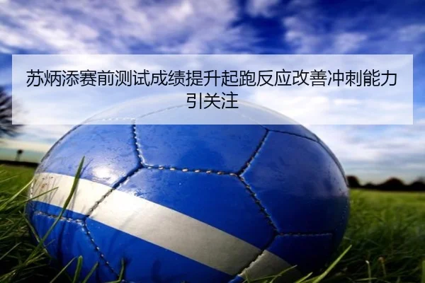 苏炳添赛前测试成绩提升起跑反应改善冲刺能力引关注